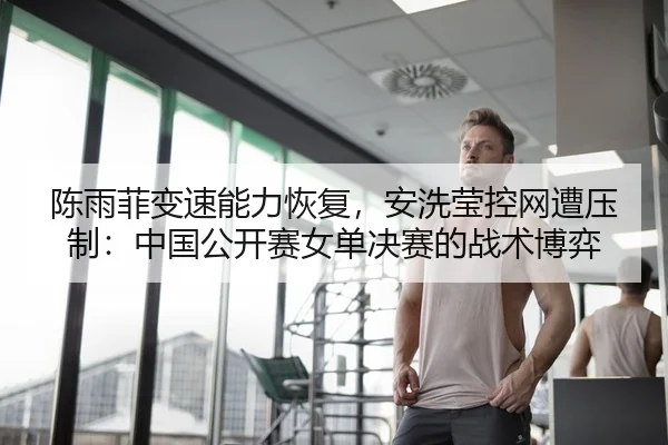 陈雨菲变速能力恢复，安洗莹控网遭压制：中国公开赛女单决赛的战术博弈