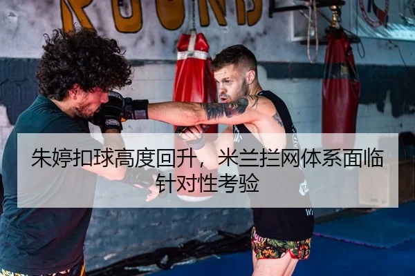 朱婷扣球高度回升，米兰拦网体系面临针对性考验